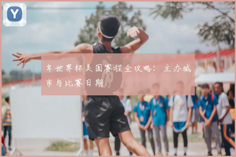 年世界杯美国赛程全攻略：主办城市与比赛日期