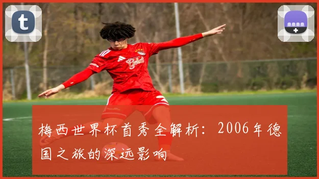 梅西世界杯首秀全解析:2006年德国之旅的深远影响