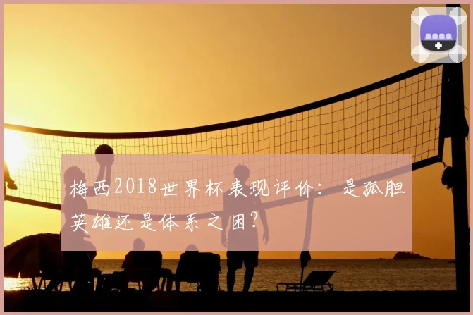 梅西2018世界杯表现评价：是孤胆英雄还是体系之困？