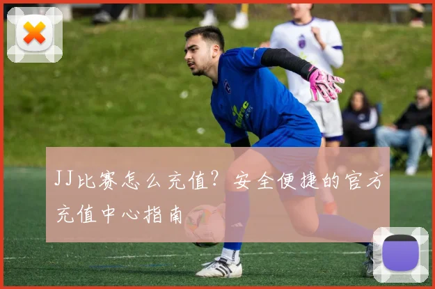 JJ比赛怎么充值？安全便捷的官方充值中心指南