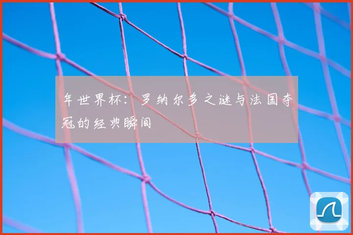 年世界杯:罗纳尔多之谜与法国夺冠的经典瞬间