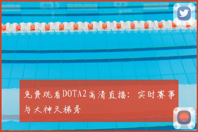 免费观看DOTA2高清直播：实时赛事与大神天梯秀