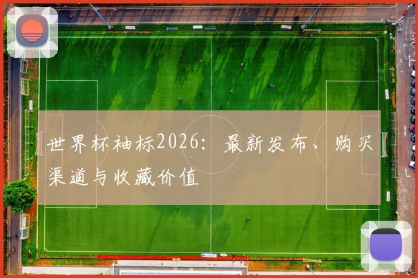 世界杯袖标2026：最新发布、购买渠道与收藏价值