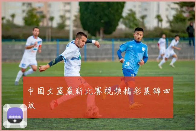 中国女篮最新比赛视频精彩集锦回放