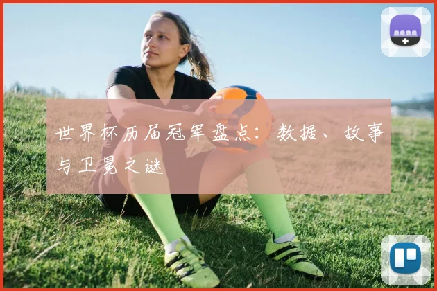 世界杯历届冠军盘点：数据、故事与卫冕之谜
