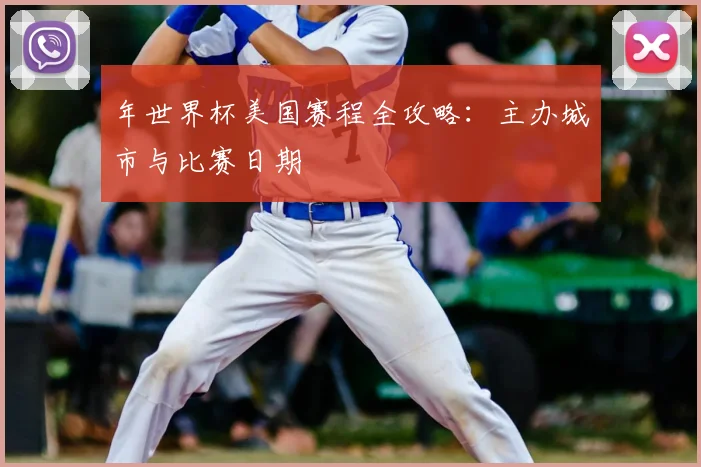 年世界杯美国赛程全攻略:主办城市与比赛日期