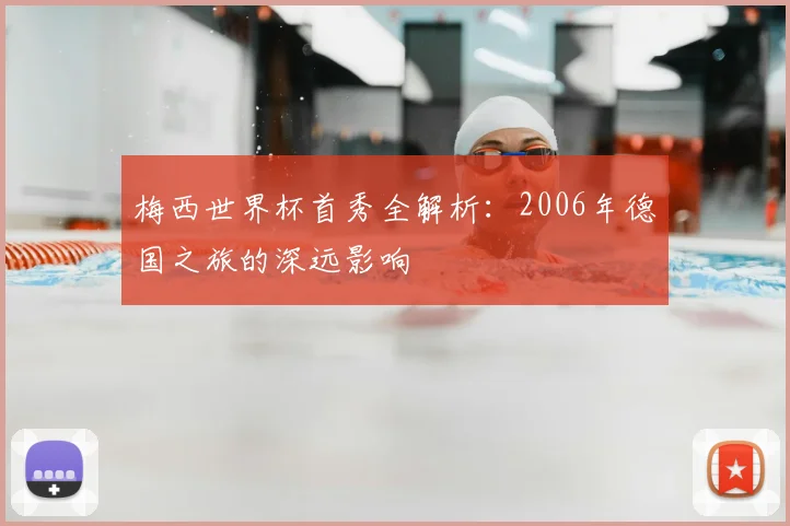 梅西世界杯首秀全解析:2006年德国之旅的深远影响