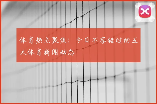 体育热点聚焦:今日不容错过的五大体育新闻动态