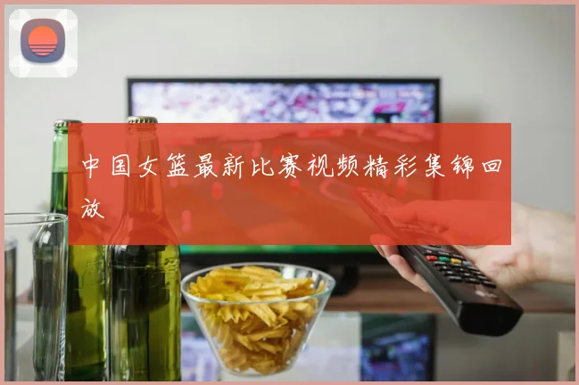 中国女篮最新比赛视频精彩集锦回放