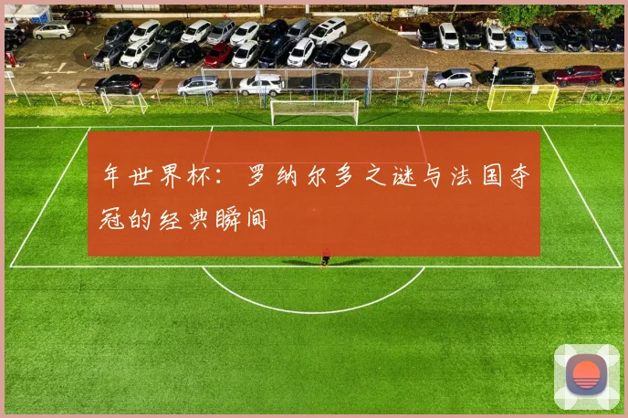 年世界杯：罗纳尔多之谜与法国夺冠的经典瞬间