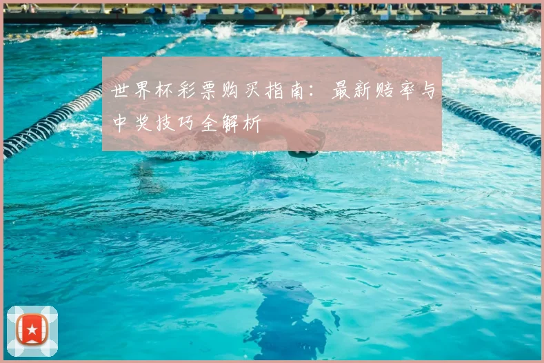 世界杯彩票购买指南：最新赔率与中奖技巧全解析