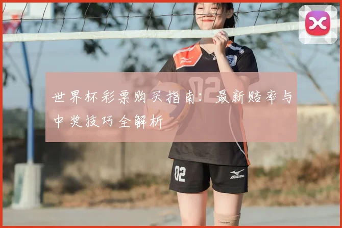 世界杯彩票购买指南：最新赔率与中奖技巧全解析
