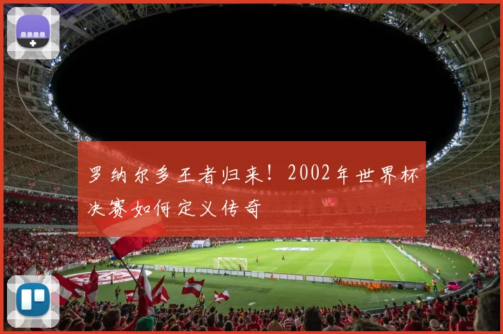 罗纳尔多王者归来！2002年世界杯决赛如何定义传奇