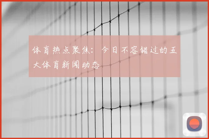 体育热点聚焦:今日不容错过的五大体育新闻动态